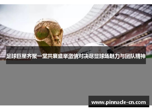 足球巨星齐聚一堂共襄盛举激情对决尽显球场魅力与团队精神
