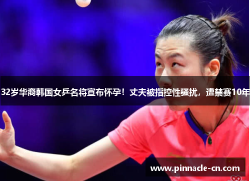 32岁华裔韩国女乒名将宣布怀孕！丈夫被指控性骚扰，遭禁赛10年