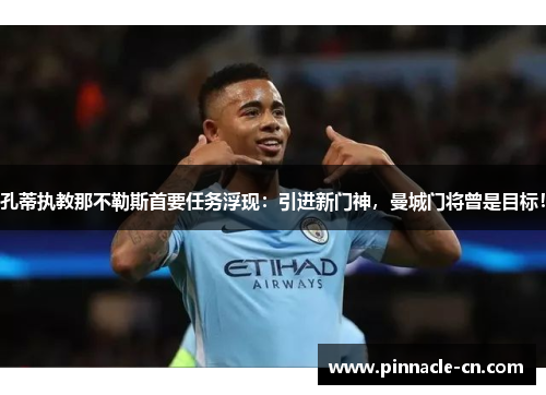孔蒂执教那不勒斯首要任务浮现：引进新门神，曼城门将曾是目标！