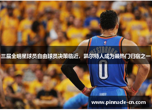 三届全明星球员自由球员决策临近，凯尔特人成为最热门归宿之一