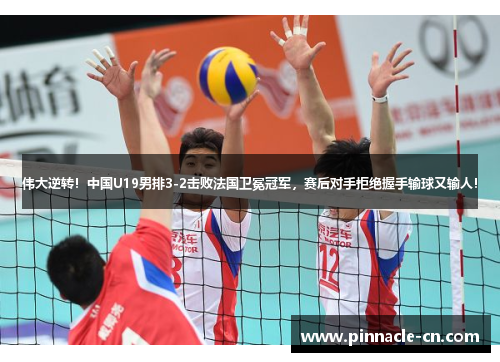 伟大逆转！中国U19男排3-2击败法国卫冕冠军，赛后对手拒绝握手输球又输人！