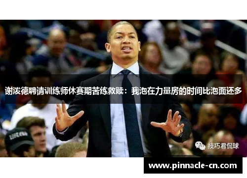 谢泼德聘请训练师休赛期苦练救赎：我泡在力量房的时间比泡面还多