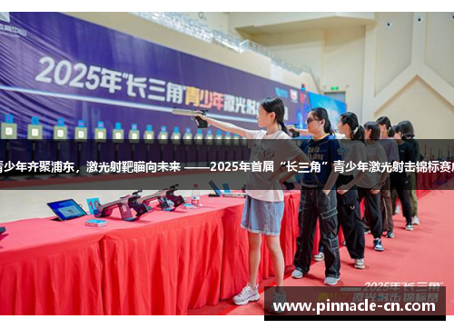 长三角青少年齐聚浦东，激光射靶瞄向未来 ——2025年首届“长三角”青少年激光射击锦标赛成功举办