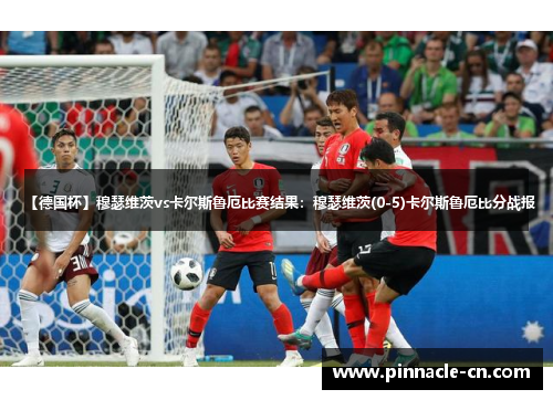 【德国杯】穆瑟维茨vs卡尔斯鲁厄比赛结果：穆瑟维茨(0-5)卡尔斯鲁厄比分战报